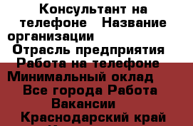 Консультант на телефоне › Название организации ­ Dimond Style › Отрасль предприятия ­ Работа на телефоне › Минимальный оклад ­ 1 - Все города Работа » Вакансии   . Краснодарский край,Кропоткин г.